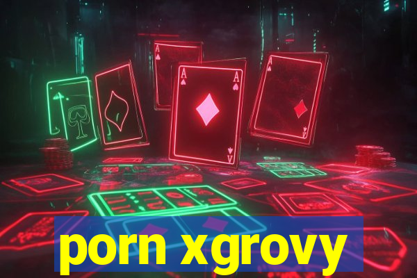 porn xgrovy